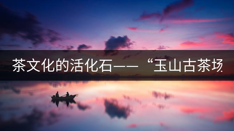 茶文化的活化石——“玉山古茶場”