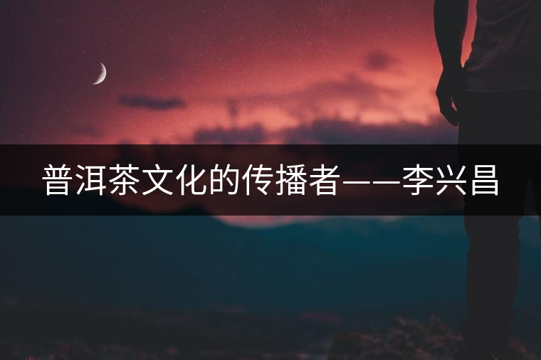 普洱茶文化的傳播者——李興昌