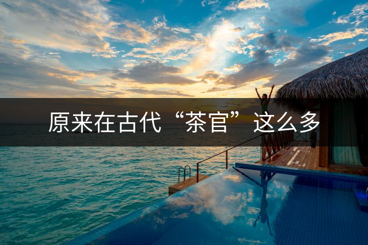 原來(lái)在古代“茶官”這么多