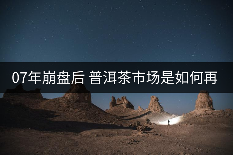 07年崩盤后 普洱茶市場是如何再次站起來的？