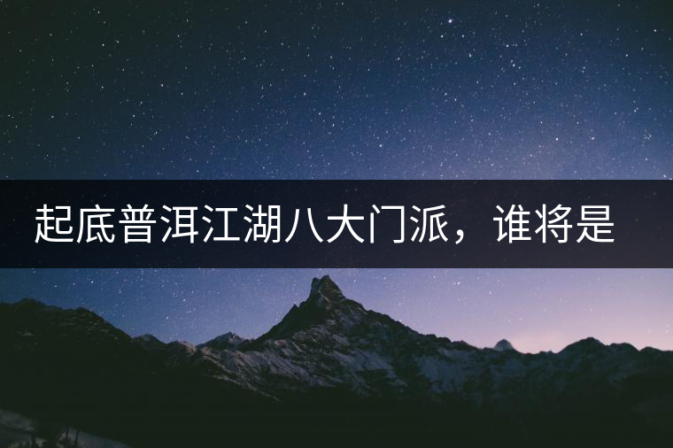 起底普洱江湖八大門(mén)派，誰(shuí)將是未來(lái)的“武林盟主”？