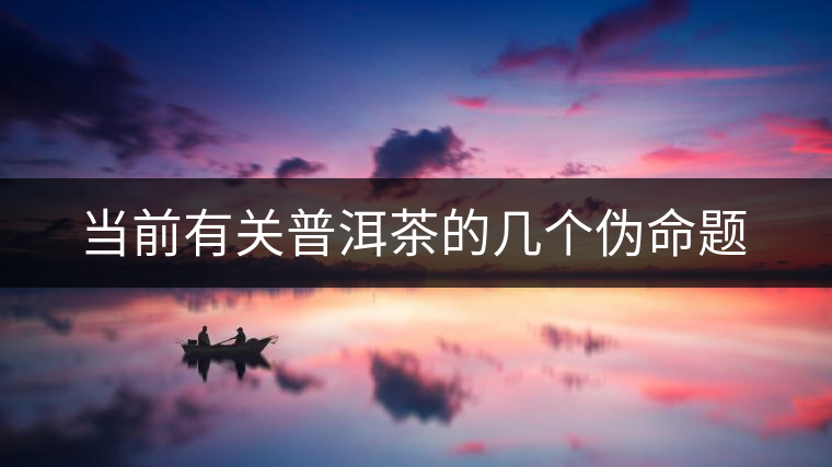 當前有關普洱茶的幾個偽命題 當前有關普洱茶的幾個偽命題