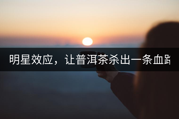 明星效應，讓普洱茶殺出一條血路！