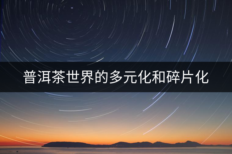 普洱茶世界的多元化和碎片化
