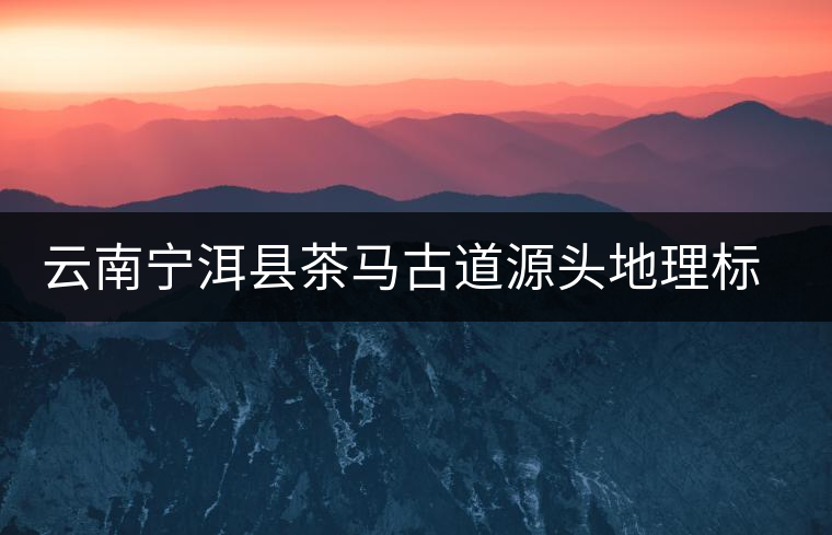 云南寧洱縣茶馬古道源頭地理標(biāo)識落成 云南寧洱縣茶馬古道源頭地理標(biāo)識落成