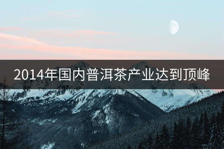 2014年國內(nèi)普洱茶產(chǎn)業(yè)達(dá)到頂峰 2014年國內(nèi)普洱茶產(chǎn)業(yè)達(dá)到頂峰