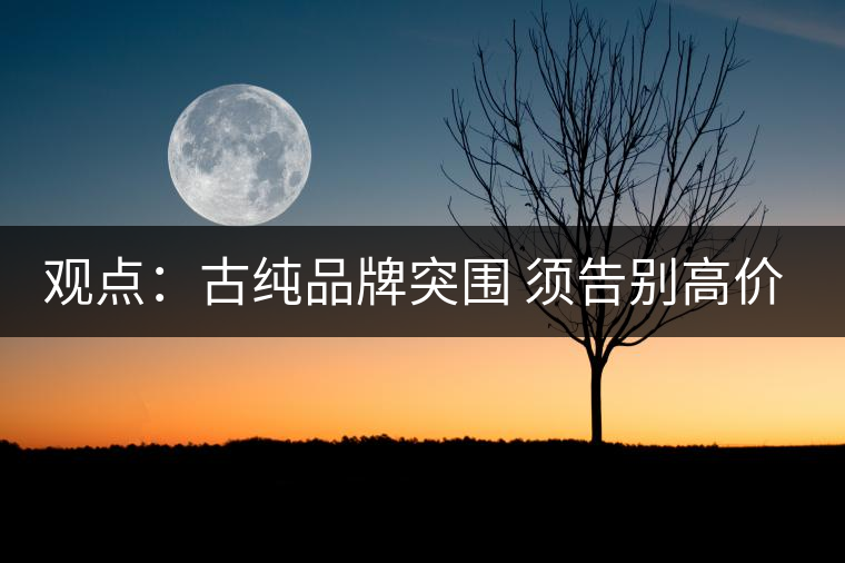 觀點(diǎn)：古純品牌突圍 須告別高價(jià)思維與抓人經(jīng)濟(jì)
