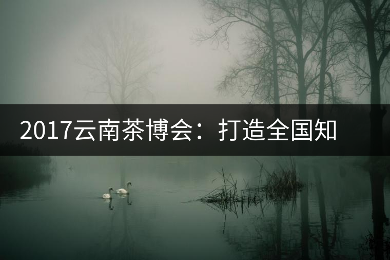 2017云南茶博會：打造全國知名紅茶品牌，擦亮“千年茶鄉(xiāng)”招牌