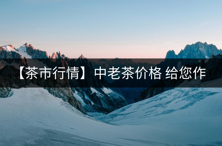 【茶市行情】中老茶價(jià)格 給您作參考！