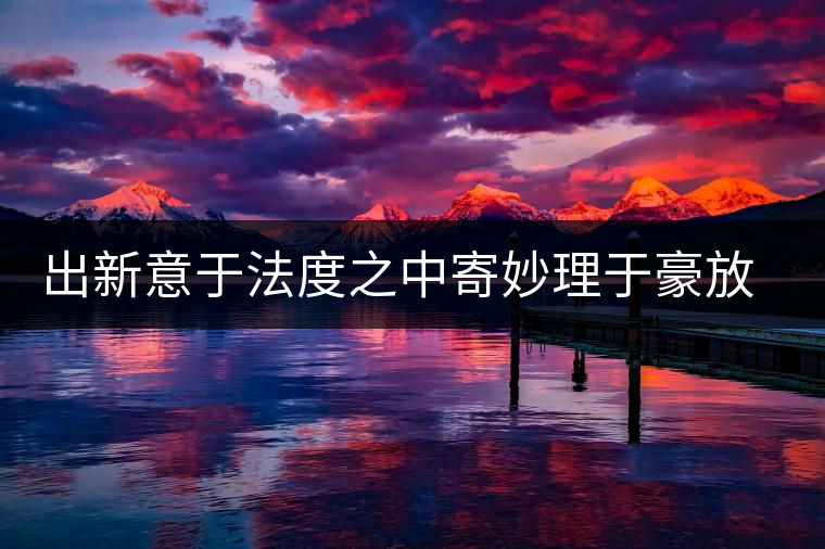 出新意于法度之中寄妙理于豪放之外——何道洪 出新意于法度之中寄妙理于豪放之外——何道洪