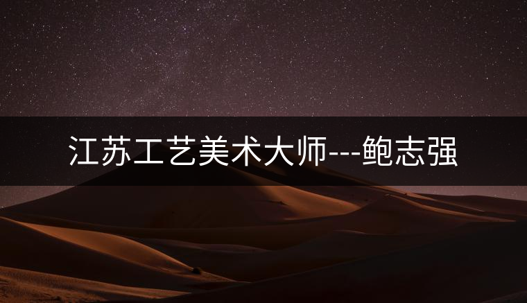 江蘇工藝美術(shù)大師---鮑志強