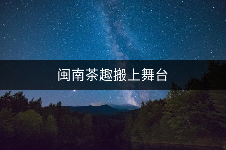 閩南茶趣搬上舞臺(tái) 閩南茶趣搬上舞臺(tái)