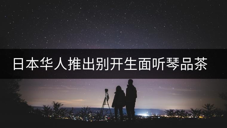 日本華人推出別開生面聽琴品茶會(huì) 日本華人推出別開生面聽琴品茶會(huì)