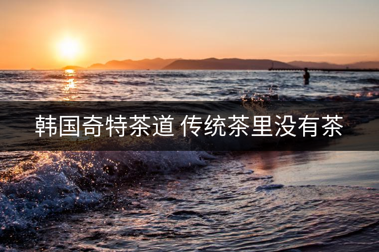 韓國(guó)奇特茶道 傳統(tǒng)茶里沒有茶 韓國(guó)奇特茶道 傳統(tǒng)茶里沒有茶