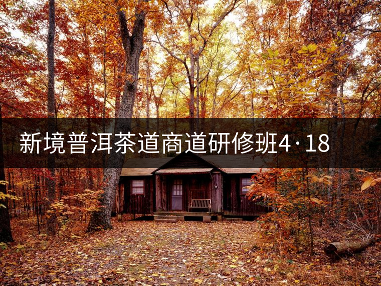 新境普洱茶道商道研修班4·18：象明鄉(xiāng)、曼松皇家古茶園！