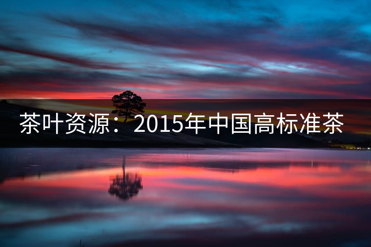 茶葉資源：2015年中國(guó)高標(biāo)準(zhǔn)茶園將力爭(zhēng)達(dá)到20%