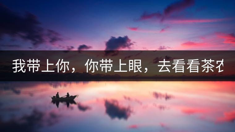 我?guī)夏?，你帶上眼，去看看茶農(nóng)。