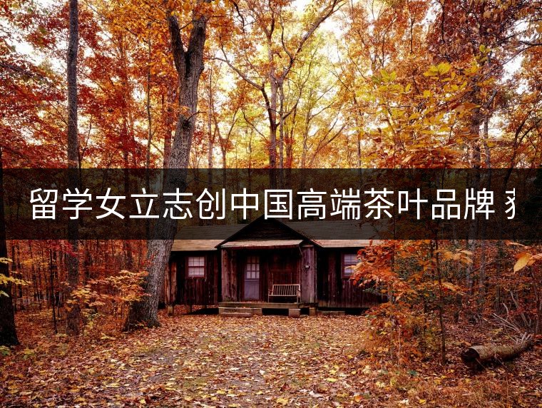 留學(xué)女立志創(chuàng)中國高端茶葉品牌 獲500萬資助 留學(xué)女立志創(chuàng)中國高端茶葉品牌 獲500萬資助