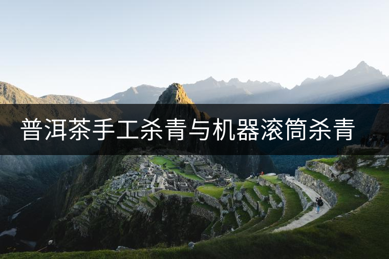 普洱茶手工殺青與機器滾筒殺青的區(qū)別