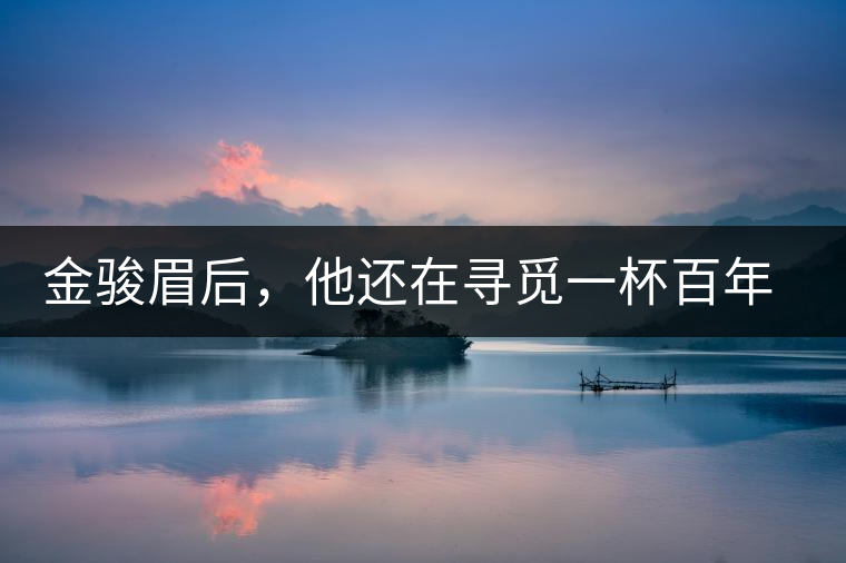 金駿眉后，他還在尋覓一杯百年前的茶……