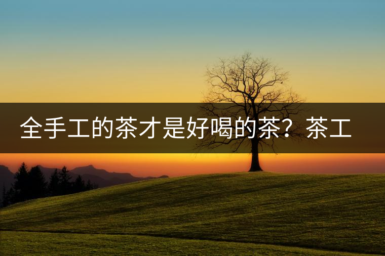 全手工的茶才是好喝的茶？茶工藝的傳承與創(chuàng)新