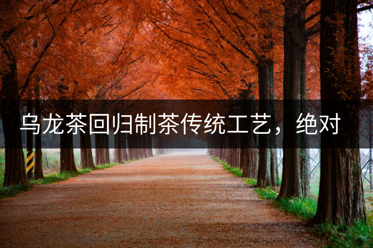 烏龍茶回歸制茶傳統(tǒng)工藝，絕對不止玩把“火”那么簡單！