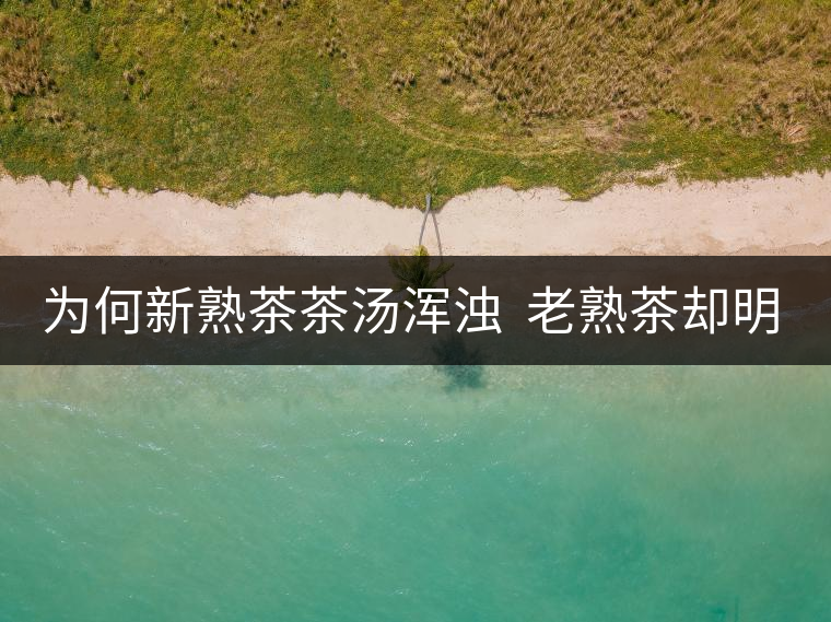 為何新熟茶茶湯渾濁  老熟茶卻明亮呢？