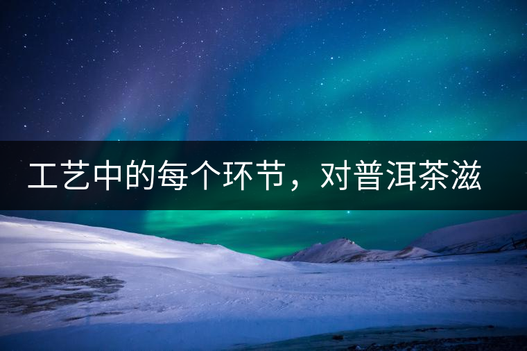 工藝中的每個(gè)環(huán)節(jié)，對(duì)普洱茶滋味口感的影響很大