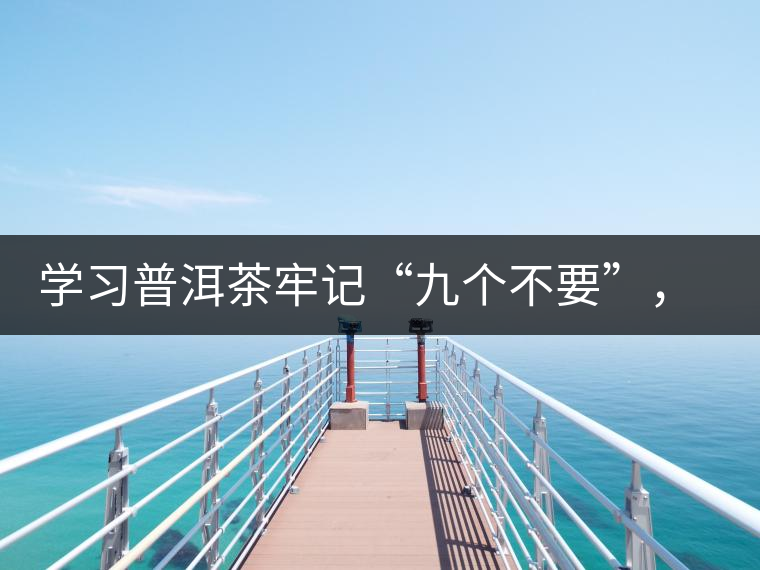 學習普洱茶牢記“九個不要”,避免入坑 學習普洱茶牢記“九個不要”,避免入坑