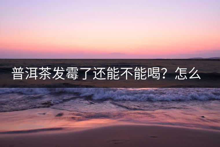普洱茶發(fā)霉了還能不能喝？怎么挽救？