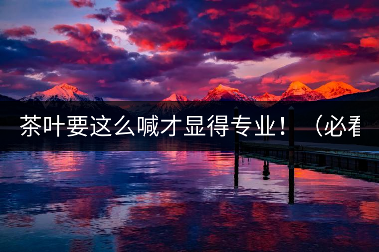 茶葉要這么喊才顯得專業(yè)?。ū乜矗? /></p><p>這世界上奇葩的不僅僅是人跟人的種種破事兒，小小茶葉界，也是種種奇葩朵朵開~<span id=