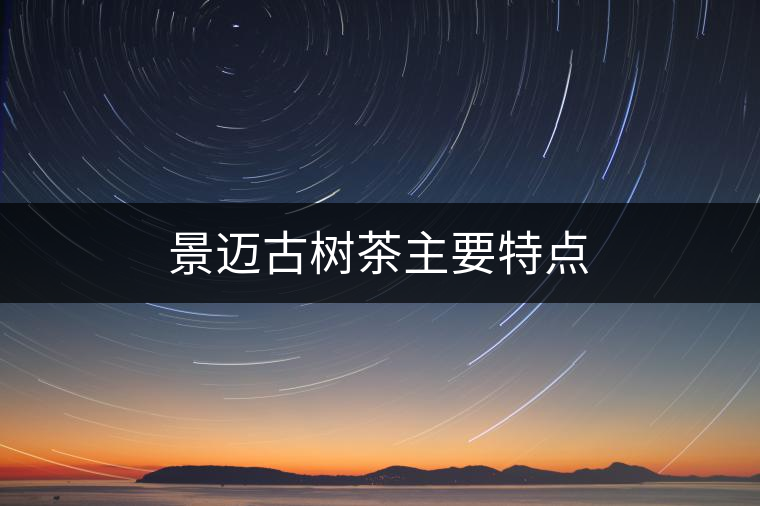 景邁古樹(shù)茶主要特點(diǎn) 景邁古樹(shù)茶主要特點(diǎn)