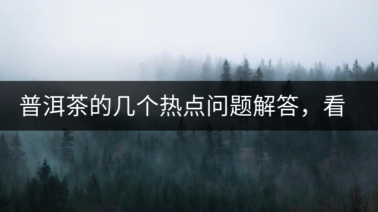普洱茶的幾個(gè)熱點(diǎn)問(wèn)題解答，看完終于明白了！
