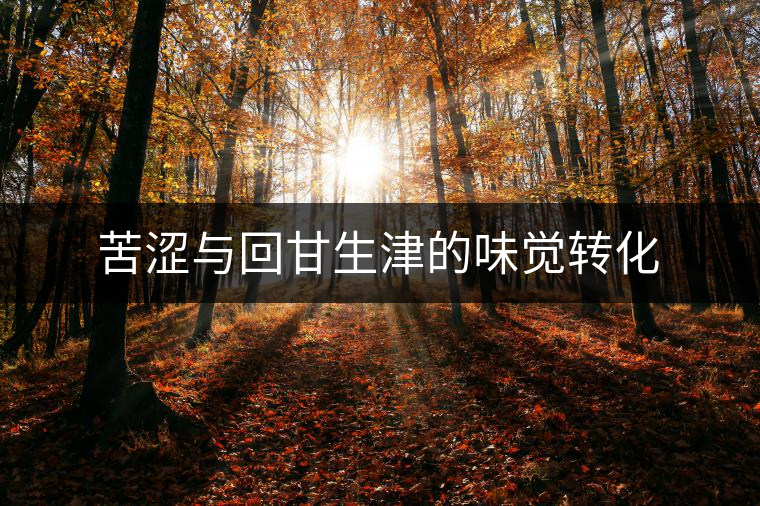 苦澀與回甘生津的味覺轉(zhuǎn)化 苦澀與回甘生津的味覺轉(zhuǎn)化