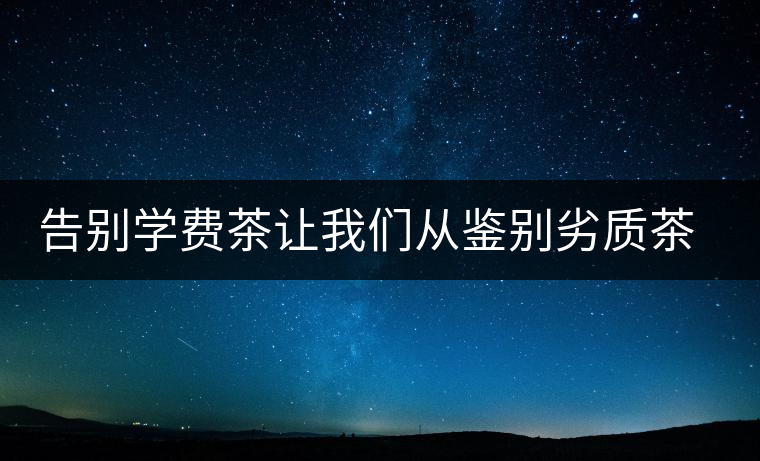 告別學費茶讓我們從鑒別劣質(zhì)茶開始