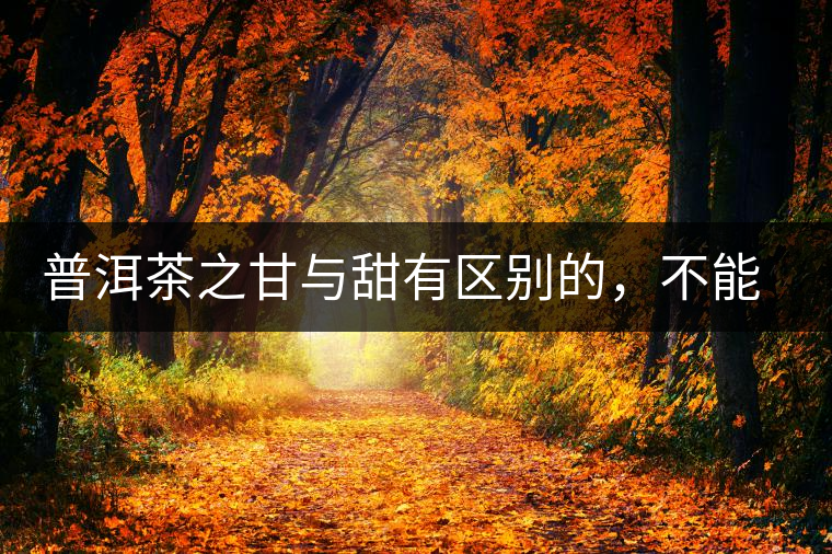 普洱茶之甘與甜有區(qū)別的，不能等同
