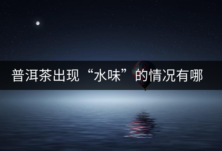 普洱茶出現(xiàn)“水味”的情況有哪幾種？