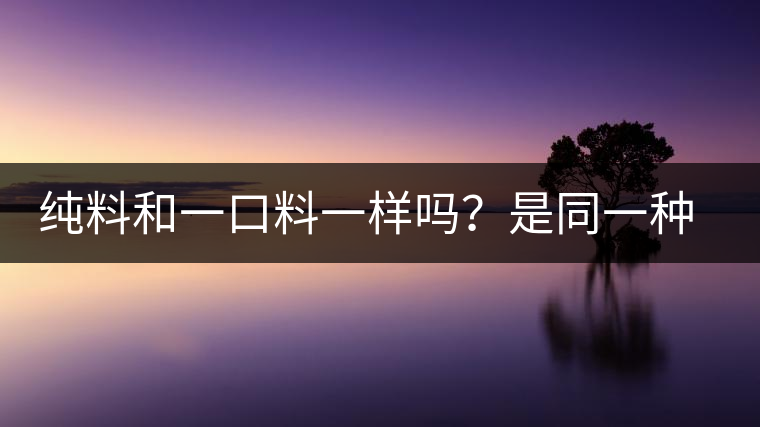 純料和一口料一樣嗎？是同一種茶嗎？
