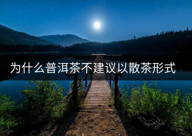 為什么普洱茶不建議以散茶形式存放？