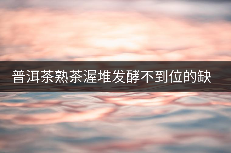 普洱茶熟茶渥堆發(fā)酵不到位的缺陷是什么？