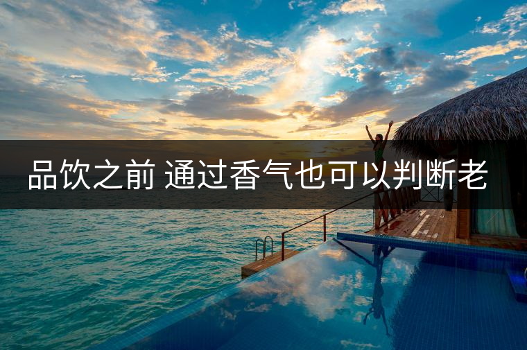 品飲之前 通過(guò)香氣也可以判斷老茶