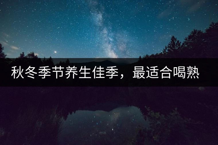 秋冬季節(jié)養(yǎng)生佳季，最適合喝熟茶