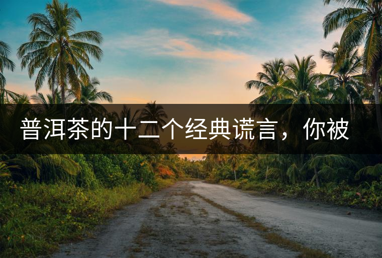 普洱茶的十二個(gè)經(jīng)典謊言，你被騙過(guò)幾個(gè)？