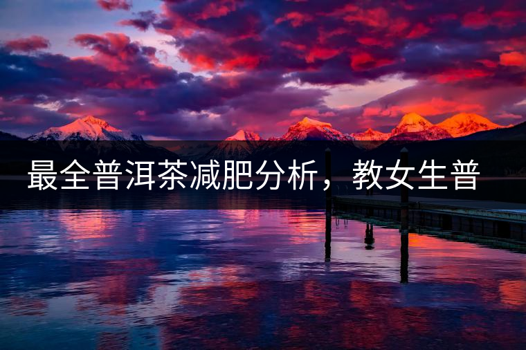 最全普洱茶減肥分析，教女生普洱茶減肥的正確喝法！