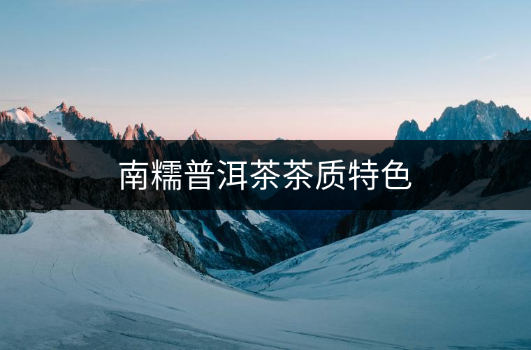 南糯普洱茶茶質(zhì)特色 南糯普洱茶茶質(zhì)特色