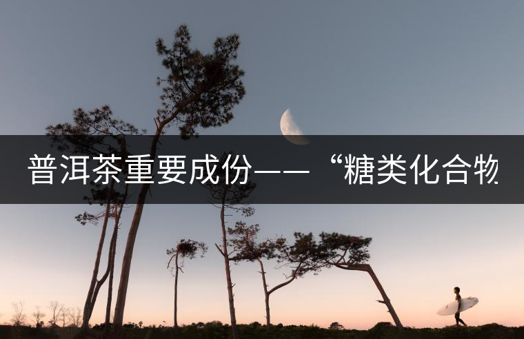 普洱茶重要成份——“糖類(lèi)化合物” 普洱茶重要成份——“糖類(lèi)化合物”