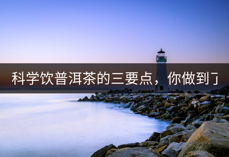 科學(xué)飲普洱茶的三要點(diǎn)，你做到了嗎？