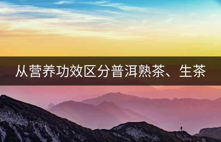 從營養(yǎng)功效區(qū)分普洱熟茶、生茶