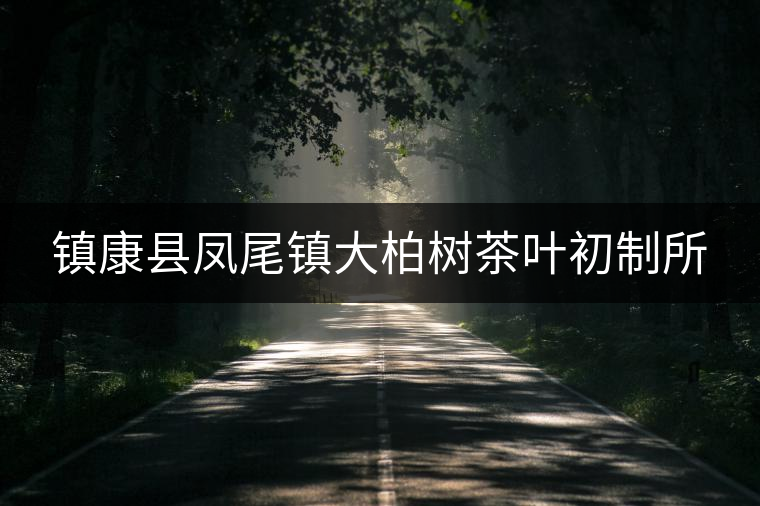 鎮(zhèn)康縣鳳尾鎮(zhèn)大柏樹茶葉初制所