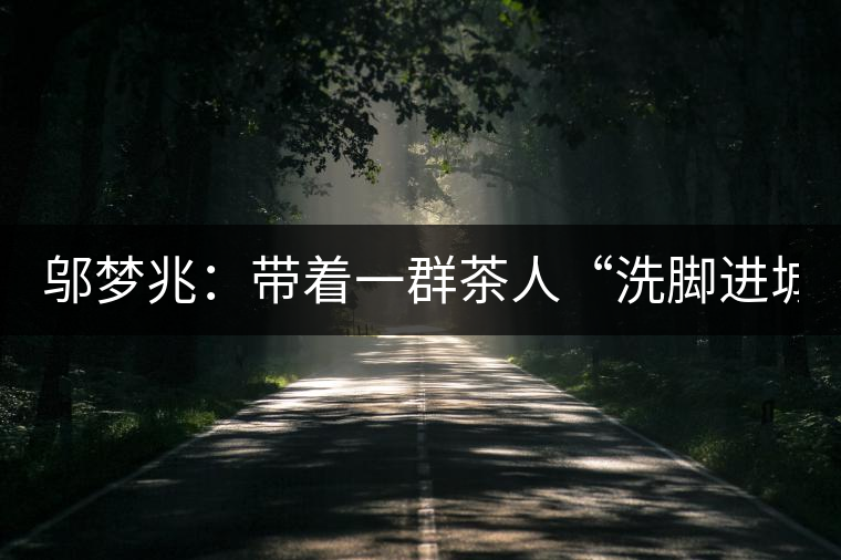 鄔夢兆：帶著一群茶人“洗腳進(jìn)城”，贊！